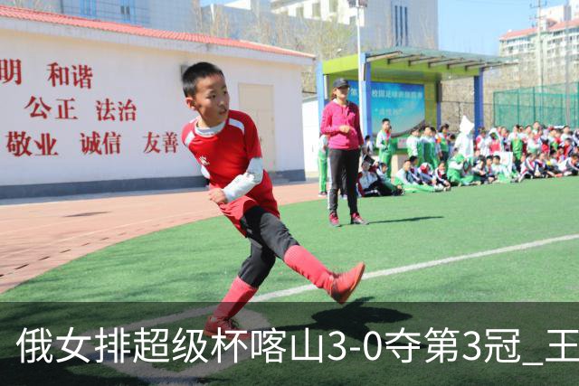 俄女排超级杯喀山3-0夺第3冠 王云蕗无缘留洋首冠